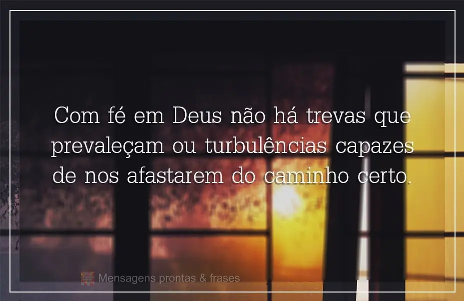 Com fé em Deus não há trevas que prevaleçam e nem  turbulências capazes de nos afastarem do caminho certo.