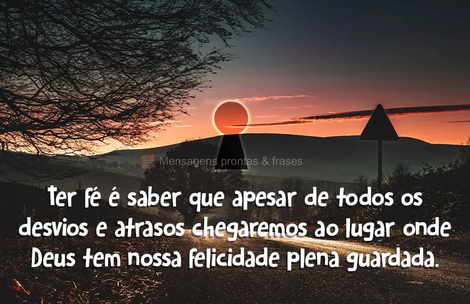 Ter fé é saber que apesar de todos os desvios e atrasos, chegaremos ao lugar onde Deus tem a nossa felicidade plena guardada.