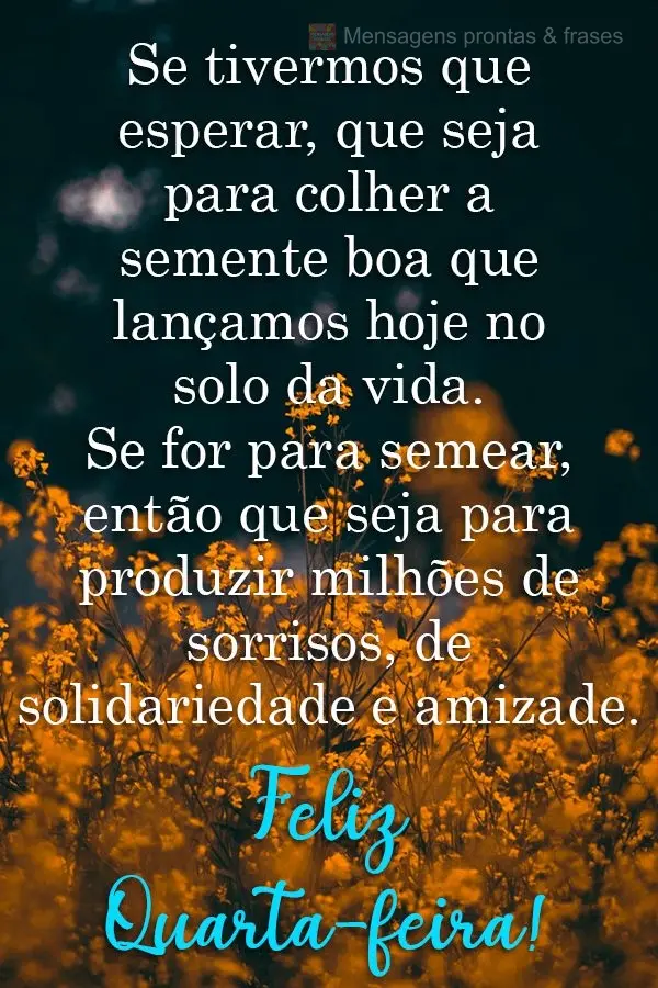 Se tivermos que esperar, que seja para colher a semente boa que lançamos hoje no solo da vida. Se for para semear, então que seja para produzir milhõe...