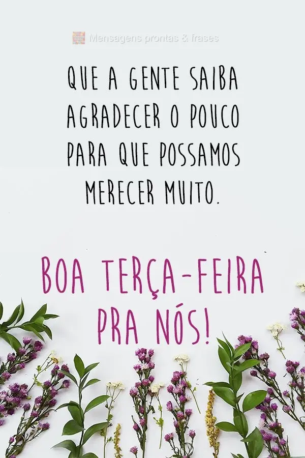 Que a gente saiba agradecer o pouco para que possamos merecer muito.  Boa Terça-feira pra nós!