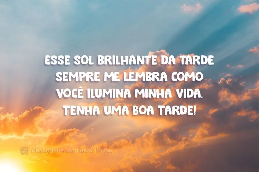 Esse sol brilhante da tarde sempre me lembra como você ilumina minha vida..  Tenha uma Boa Tarde!