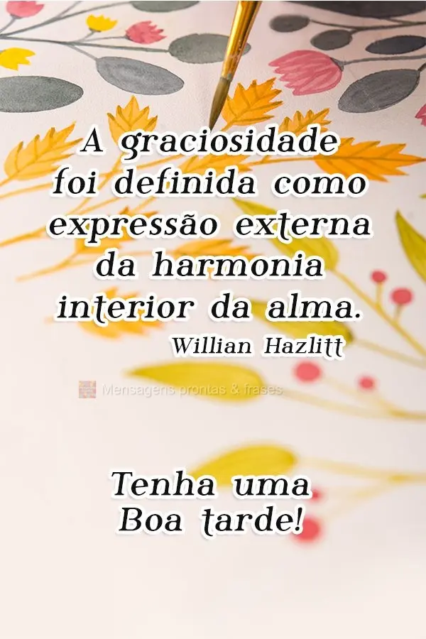 A graciosidade foi definida como expressão externa da harmonia interior da alma.   Tenha uma Boa tarde! Willian Hazlitt