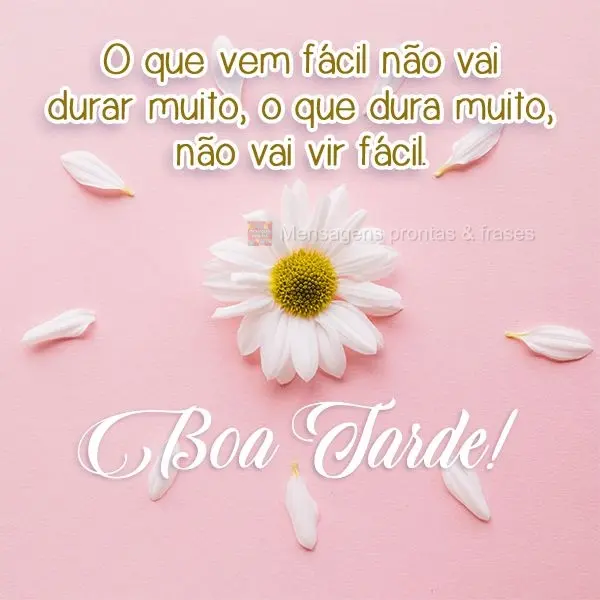 O que vem fácil não vai durar muito, o que dura muito, não vai vir fácil. 
 Boa Tarde!