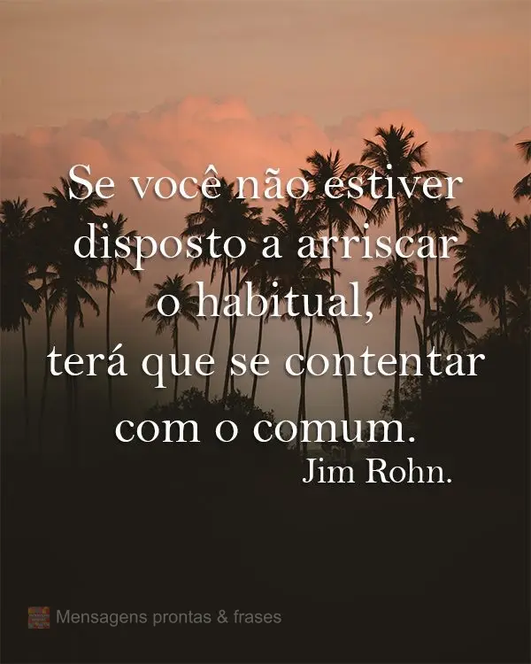 Se você não estiver disposto a arriscar o habitual, terá que se contentar com o comum.  Jim Rohn.