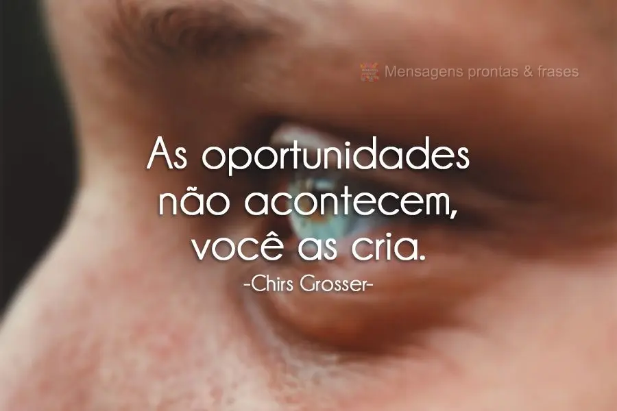 As oportunidades não acontecem, você as cria.   Chirs Grosser.