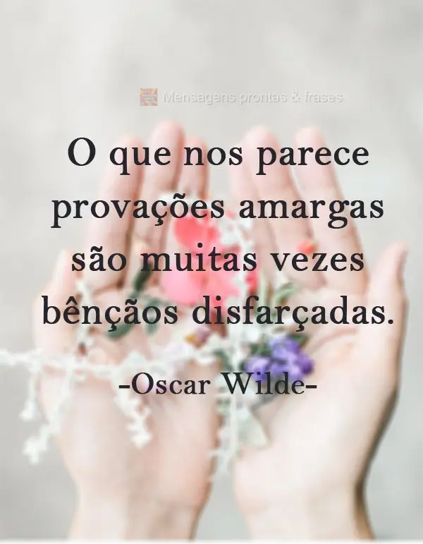 O que nos parece provações amargas são muitas vezes bênçãos disfarçadas.
 Oscar Wilde.