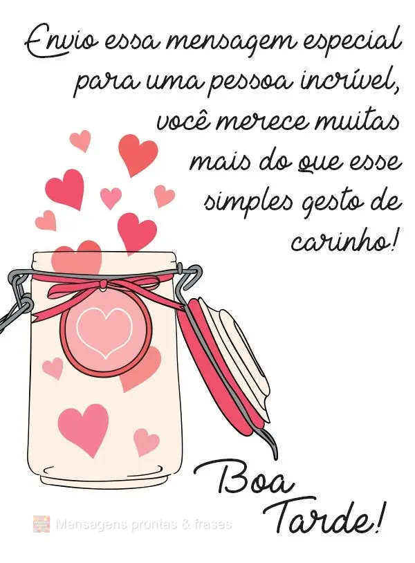 Envio essa mensagem especial para uma pessoa incrível, você merece muito mais do que esse simples gesto de carinho!  Boa Tarde!