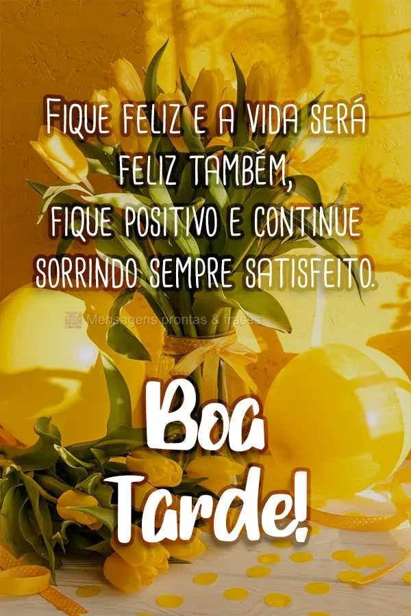 Fique feliz e a vida será feliz também, fique positivo e continue sorrindo, sempre satisfeito. 
 Boa Tarde!