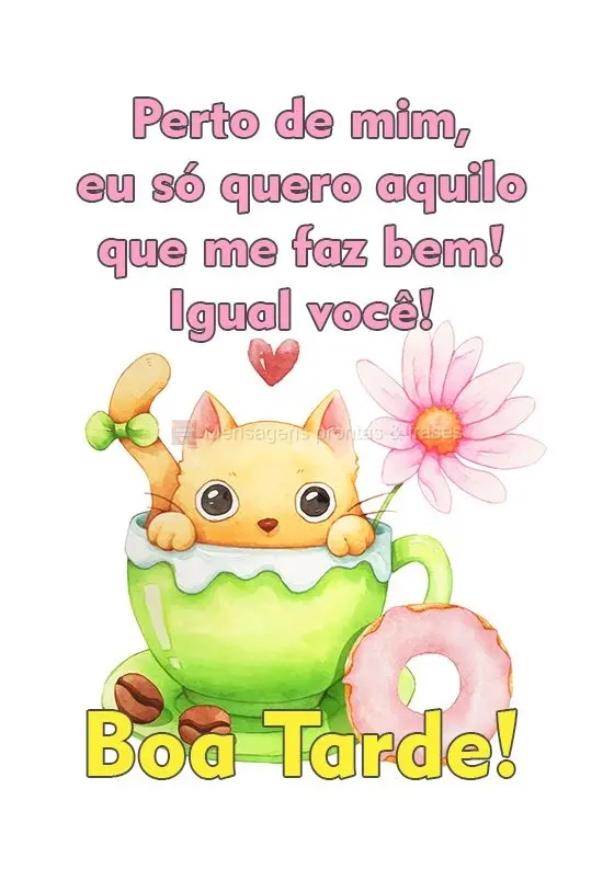 Perto de mim, eu só quero aquilo que me faz bem! Igual você! 
 Boa Tarde!