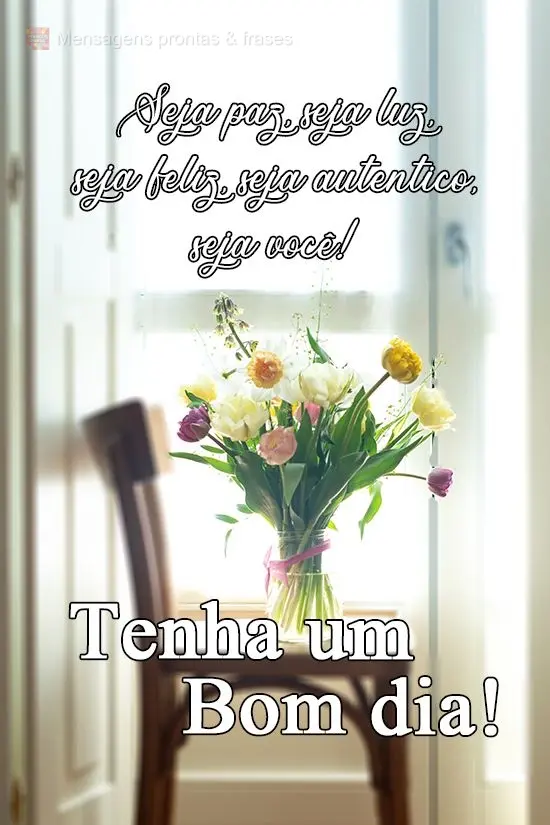 Seja paz, seja luz, seja feliz, seja autentico, seja você!   
 Tenha um Bom dia!