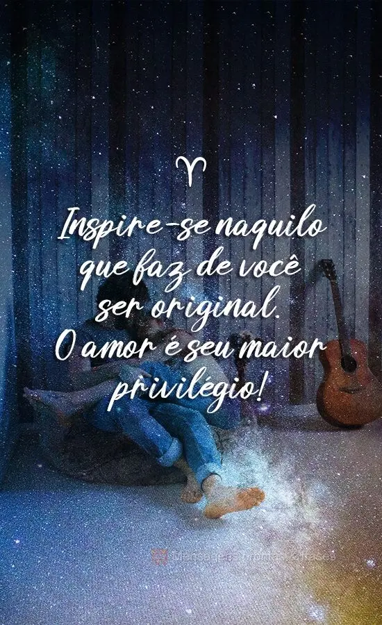 Inspire-se naquilo que faz  você ser original. O amor é seu maior privilégio!
