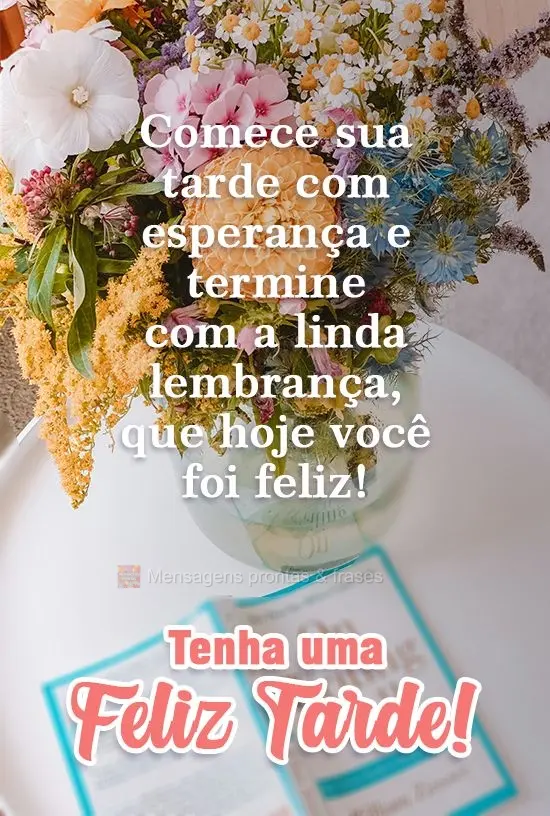 Comece sua tarde com esperança e termine com a linda lembrança, que hoje você foi feliz! 
 Tenha uma Feliz Tarde!