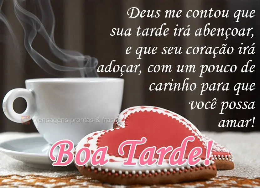 Deus me contou que sua tarde irá abençoar e que seu coração irá adoçar com um pouco de carinho, para que você possa amar! 
 Boa Tarde!