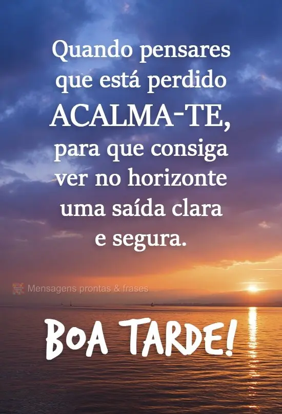 Quando pensares que está perdido, acalma-te, para que consiga ver no horizonte uma saída clara e segura. 
 Boa tarde!