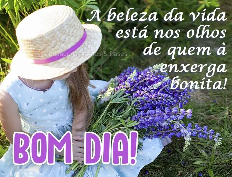 A beleza da vida está nos olhos de quem a enxerga bonita!  Bom dia!