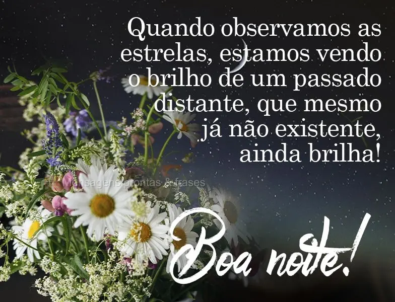 Quando observamos as estrelas, estamos vendo o brilho de um passado distante, que mesmo já não existente, ainda brilha! 
 Boa noite! 