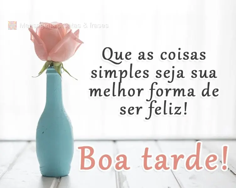 Que as coisas simples sejam sua melhor forma de ser feliz! 
 Boa tarde!