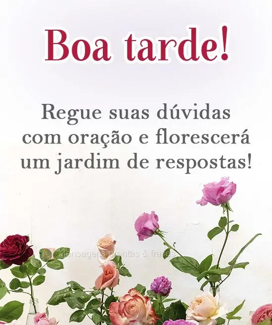 Regue suas dúvidas com oração, e florescerá um jardim de respostas!
 Boa tarde! 