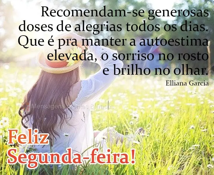 Recomendam-se generosas doses de alegrias todos os dias. Que é pra manter a autoestima elevada, o sorriso no rosto e brilho no olhar.
 Feliz Segunda-fe...