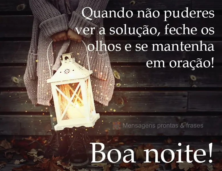 Quando não puderes ver a solução, feche os olhos e se mantenha em oração! 
 Boa noite!