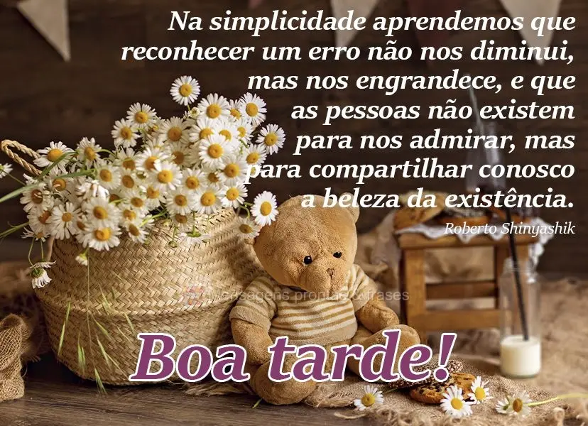 Na simplicidade aprendemos que reconhecer um erro não nos diminui, mas nos engrandece, e que as pessoas não existem para nos admirar, mas para comparti...