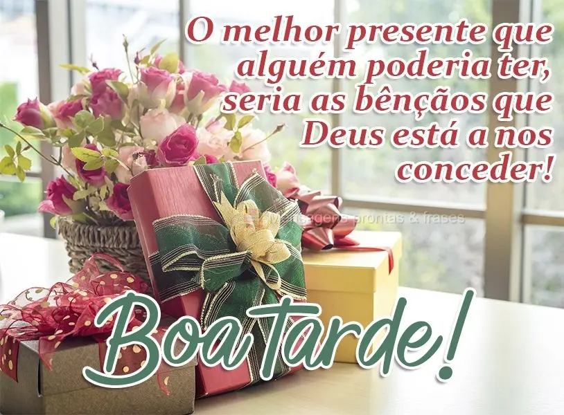 O melhor presente que alguém poderia ter, seriam as bênçãos que Deus está a nos conceder!  Boa tarde!
