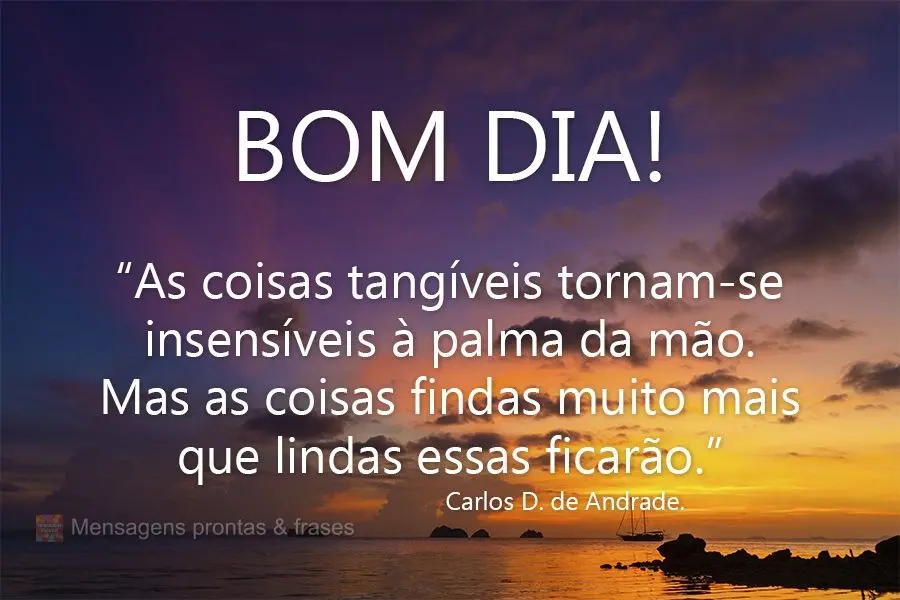 “As coisas tangíveis tornam-se insensíveis à palma da mão. Mas as coisas findas, muito mais que lindas, essas ficarão.”  Bom dia!  Carlos Drummo...