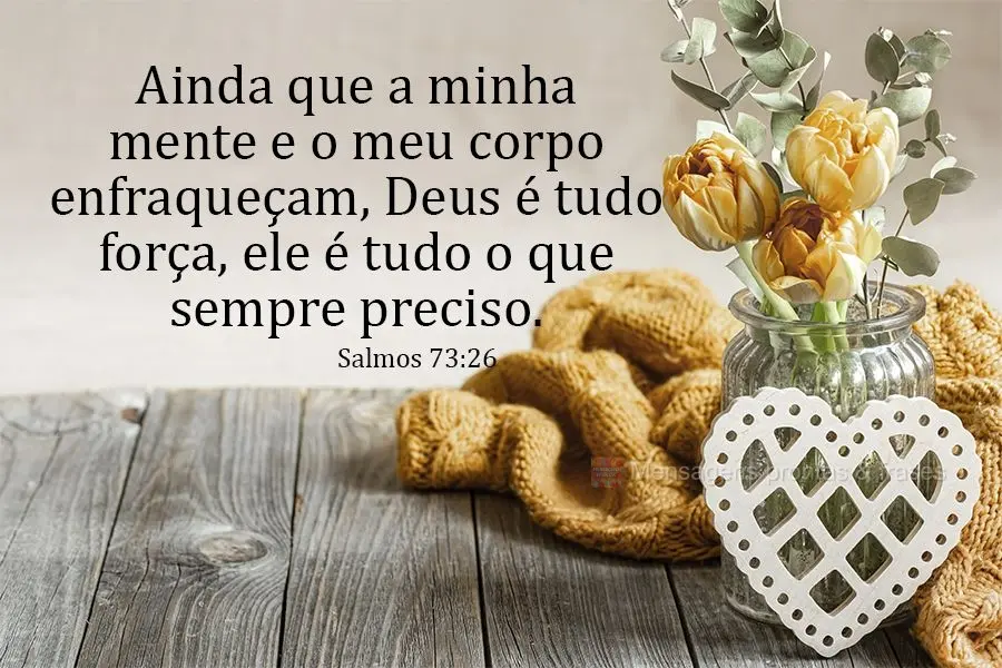 Ainda que a minha mente e o meu corpo enfraqueçam, Deus é minha força, ele é tudo o que sempre preciso.  Salmos 73:26