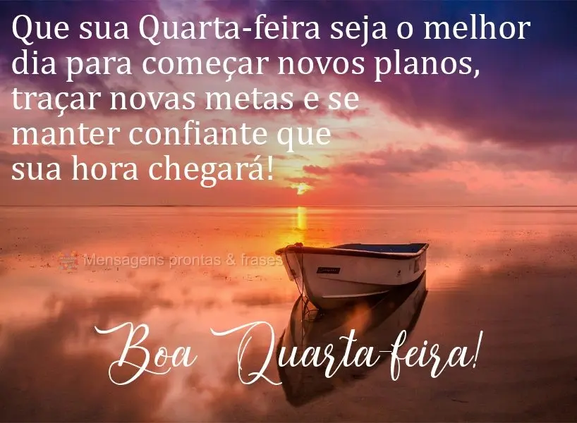 Que sua Quarta-feira seja o melhor dia para começar novos planos, traçar novas metas e se manter confiante que sua hora chegará!  Boa Quarta-feira!