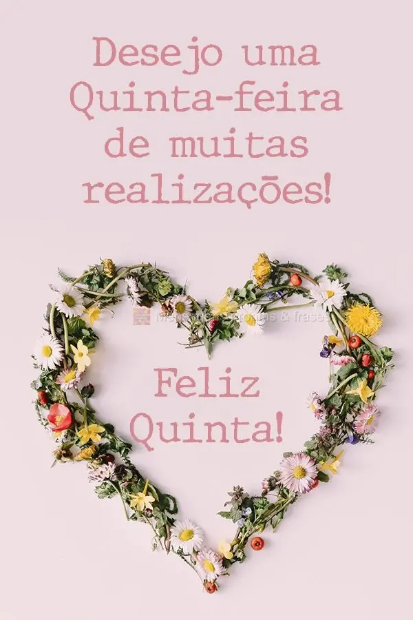 Desejo uma Quinta-feira de muitas realizações!  Feliz Quinta!
