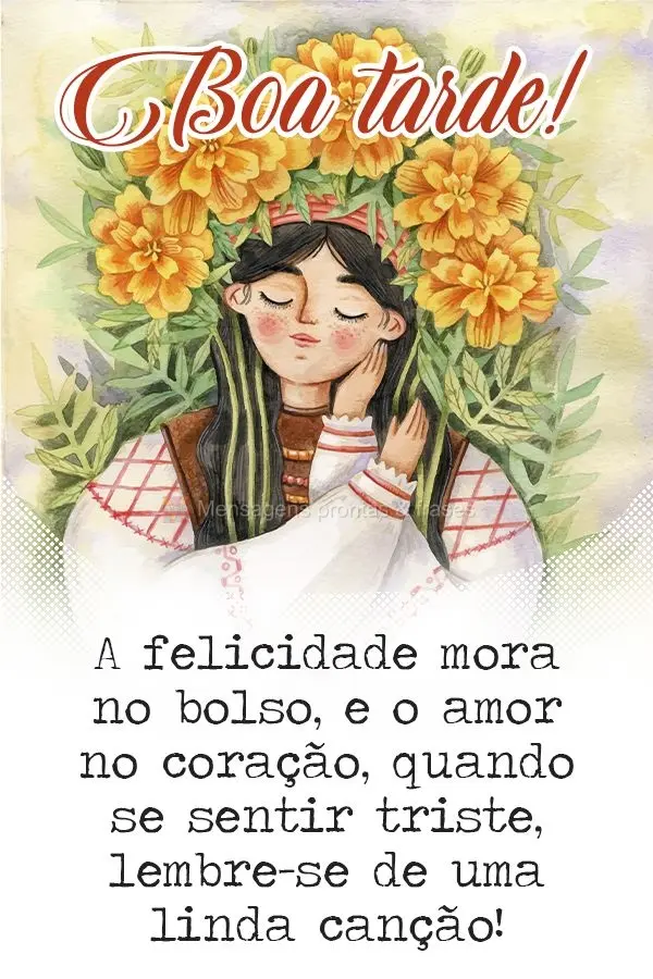 A felicidade mora no bolso, e o amor no coração, quando se sentir triste, lembre-se de uma linda canção! Boa tarde! 