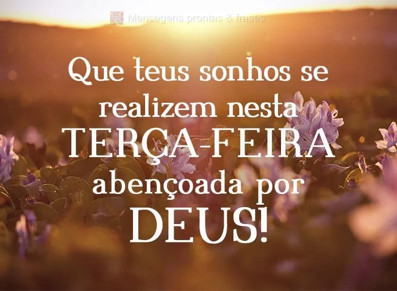 Que teus sonhos se realizem nesta Terça-feira abençoada por Deus!