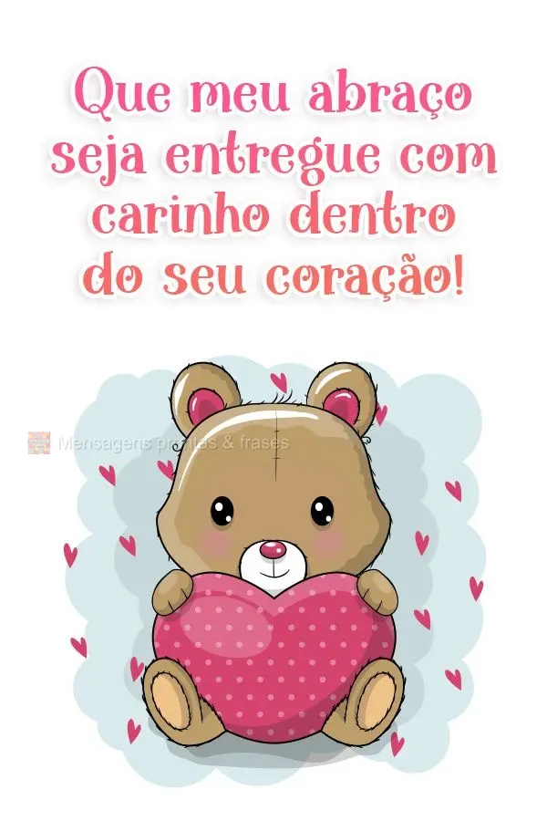 Que meu abraço seja entregue com carinho dentro do seu coração!