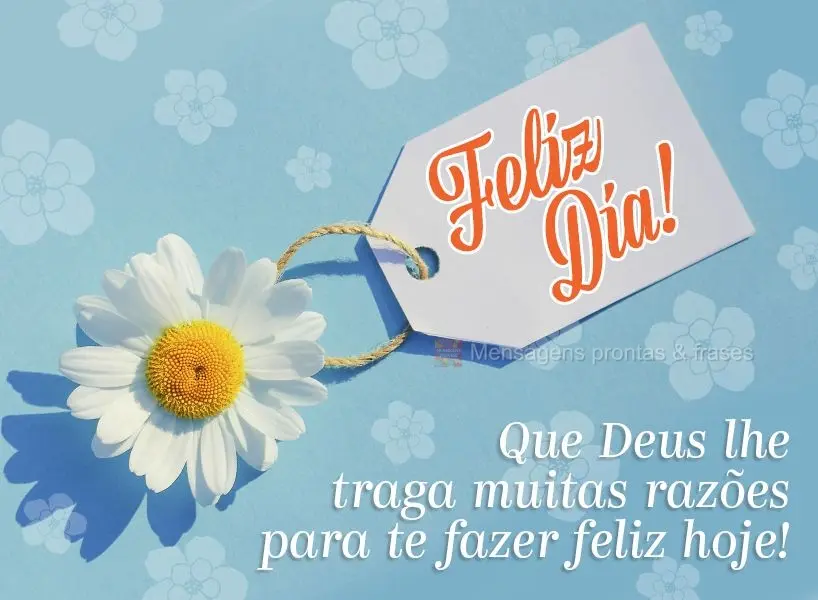 Que Deus traga muitas razões para te fazer feliz hoje!  Feliz dia!