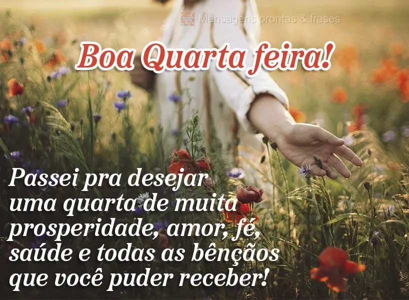 Passei pra desejar uma quarta de muita prosperidade, amor, fé, saúde e todas as bênçãos que você puder receber! Boa Quarta-feira!