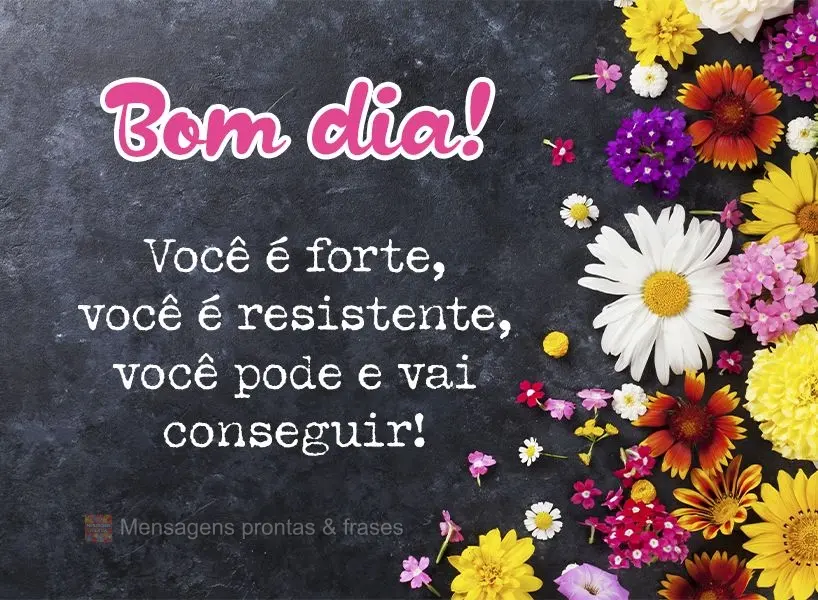 Você é forte, você é resistente, você pode e vai conseguir! Bom dia!