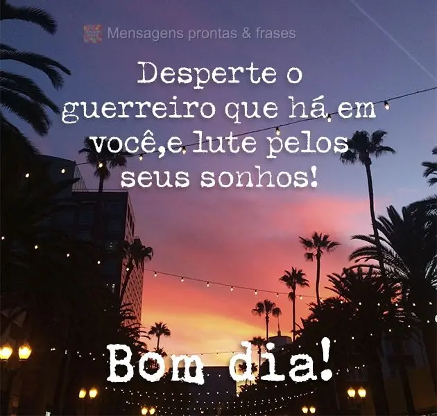 Desperte o guerreiro que há em você, e lute pelos seus sonhos! Bom dia!