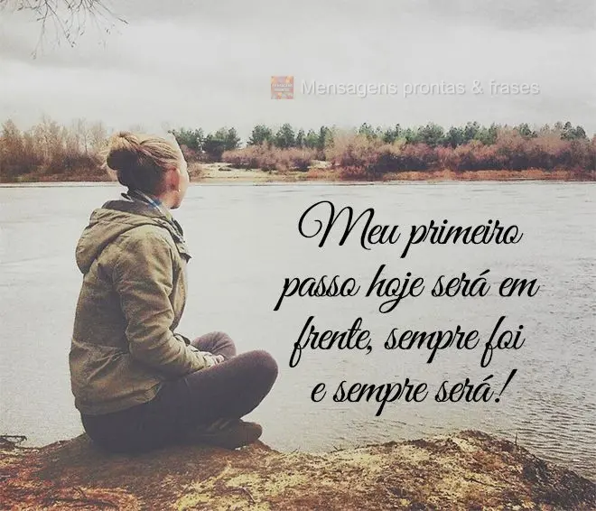 Meu primeiro passo hoje será em frente, sempre foi e sempre será!