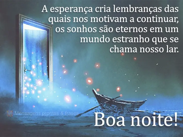 A esperança cria lembranças as quais nos motivam a continuar. Os sonhos são eternos em um mundo estranho que se chama "nosso lar". Boa noite!