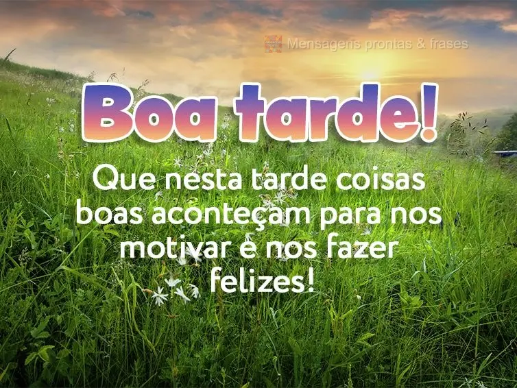 Que nesta tarde coisas boas aconteçam para nos motivar e nos fazer felizes! Boa tarde!