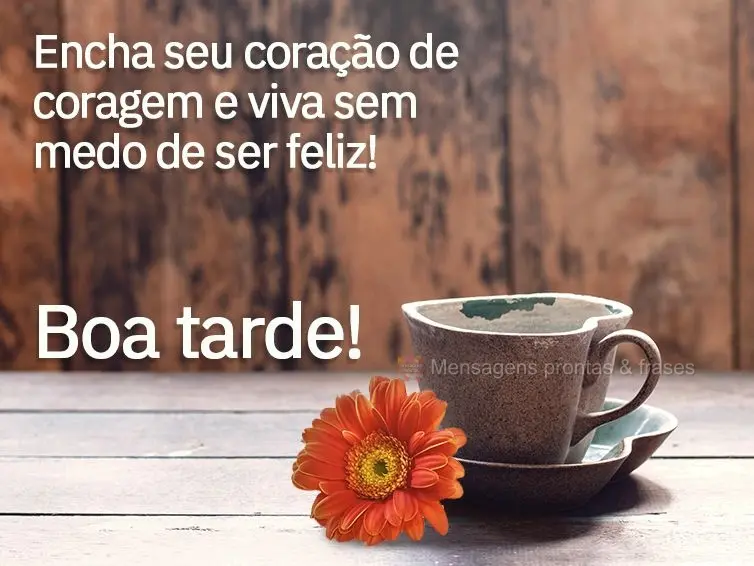 Encha seu coração de coragem e viva sem medo de ser feliz! Boa tarde! 