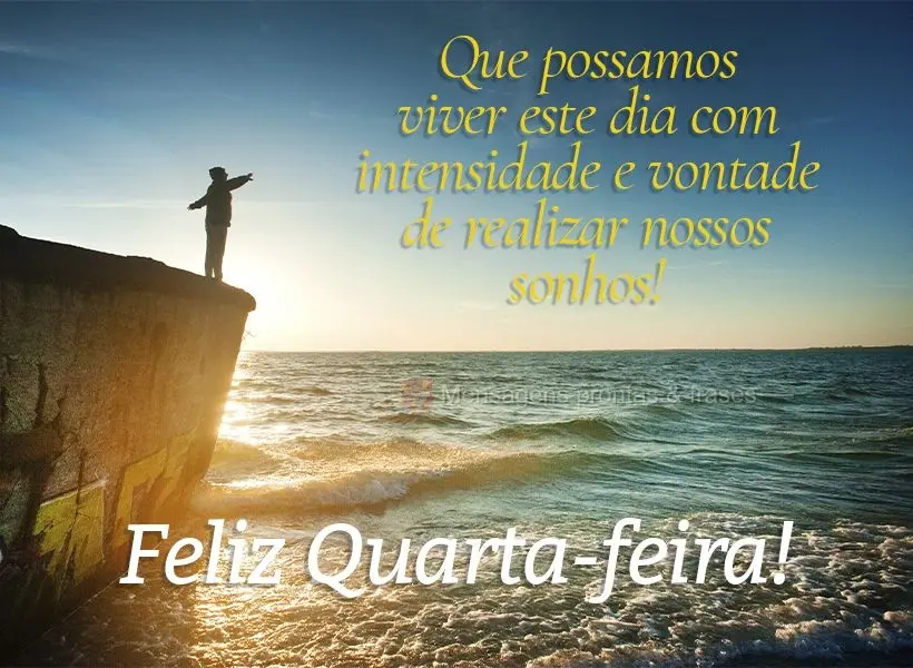 Que possamos viver este dia com intensidade e vontade de realizar nossos sonhos! Feliz Quarta-feira! 