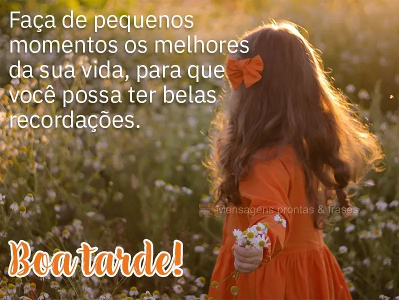 Faça de pequenos momentos os melhores da sua vida, para que você possa ter belas recordações. Boa tarde!