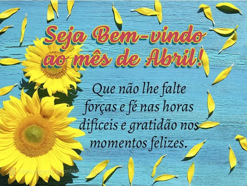 Que não lhe falte forças e fé nas horas difíceis e gratidão nos momentos felizes. Seja Bem-vindo ao mês de Abril! 