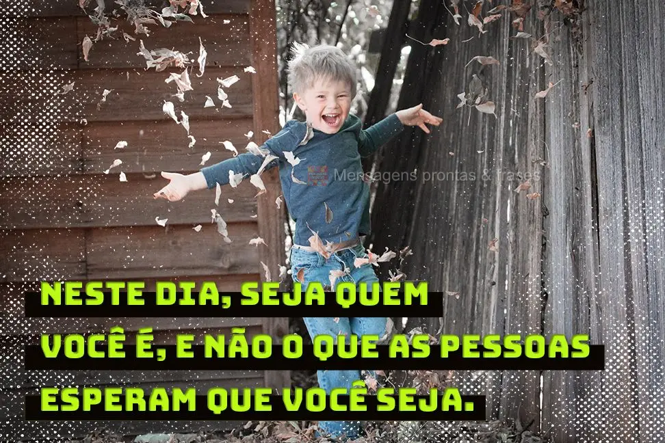Neste dia, seja quem você é, e não o que as pessoas esperam que você seja.

