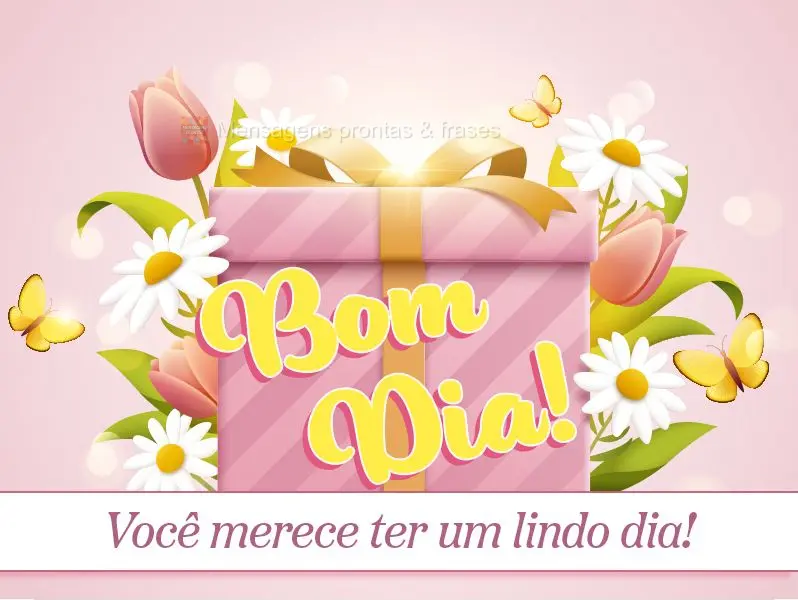 Você merece ter um lindo dia! Bom dia!