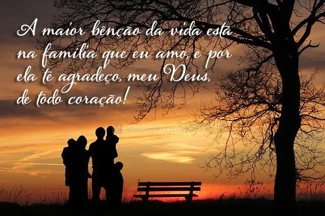 A maior bênção da vida está na família que eu amo, e por ela te agradeço, meu Deus, de todo coração!

