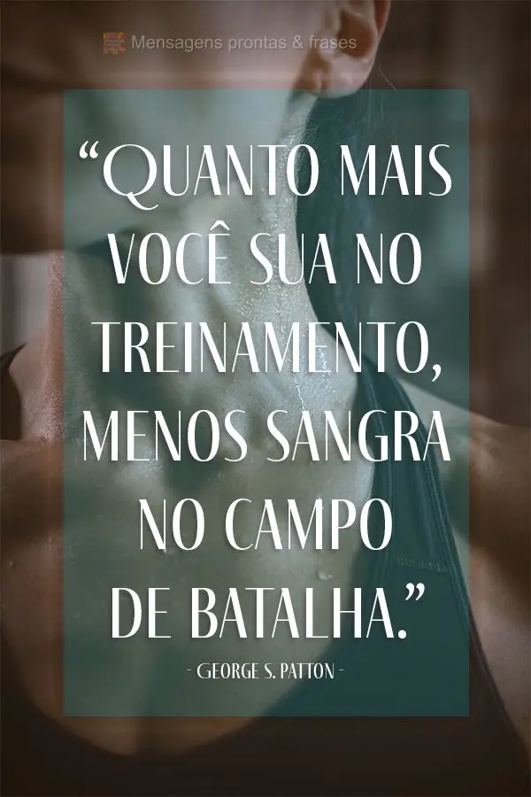 “Quanto mais você sua no treinamento, menos sangra no campo de batalha.” George S. Patton
