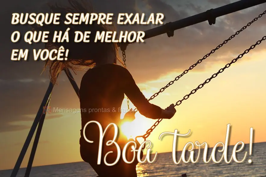  Busque sempre exalar o que há de melhor em você! 
 Boa tarde!