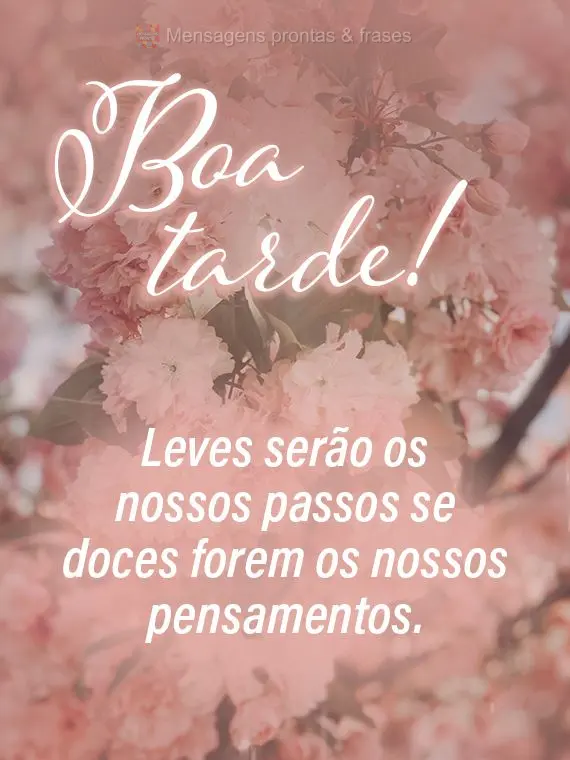 Leves serão os nossos passos se doces forem os nossos pensamentos. 
 Boa tarde!